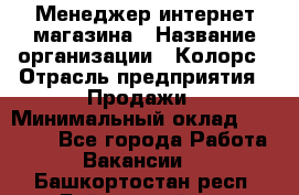 Менеджер интернет-магазина › Название организации ­ Колорс › Отрасль предприятия ­ Продажи › Минимальный оклад ­ 70 000 - Все города Работа » Вакансии   . Башкортостан респ.,Баймакский р-н